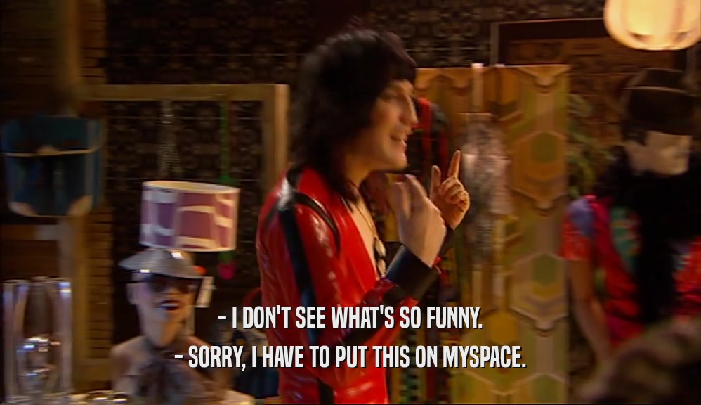 - I DON'T SEE WHAT'S SO FUNNY. - SORRY, I HAVE TO PUT THIS ON MYSPACE. 
