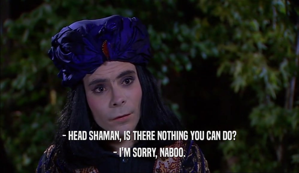 - HEAD SHAMAN, IS THERE NOTHING YOU CAN DO?
 - I'M SORRY, NABOO.
 