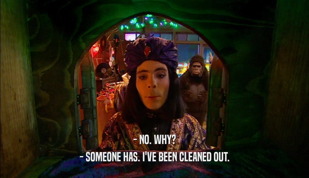 - NO. WHY? - SOMEONE HAS. I'VE BEEN CLEANED OUT. 
