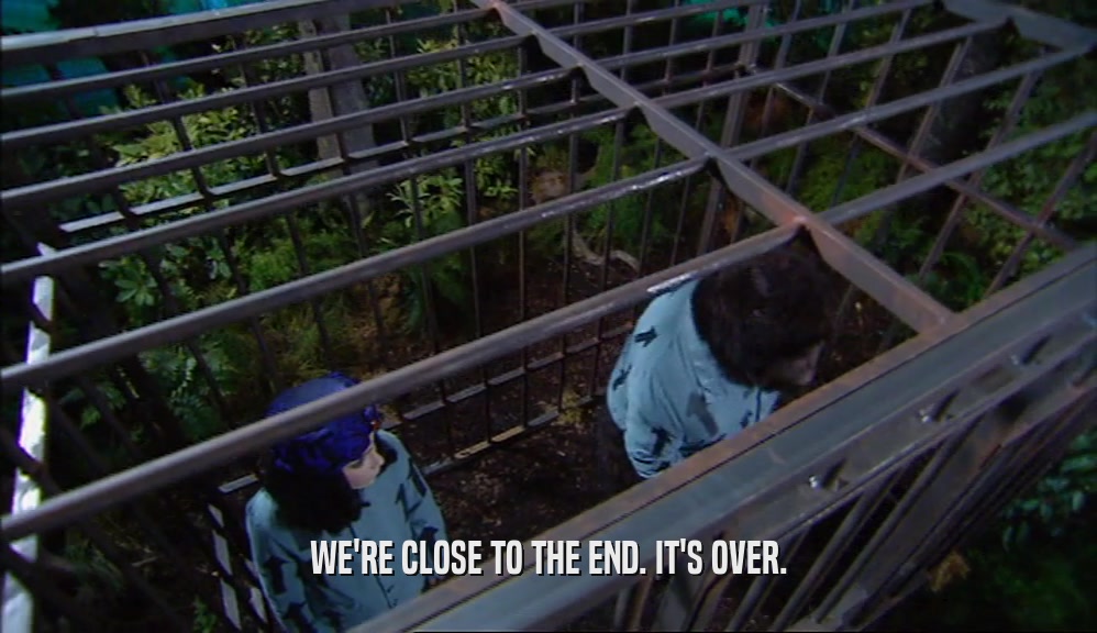 WE'RE CLOSE TO THE END. IT'S OVER.  