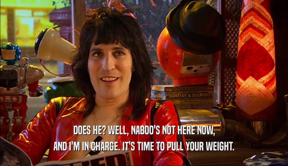 DOES HE? WELL, NABOO'S NOT HERE NOW, AND I'M IN CHARGE. IT'S TIME TO PULL YOUR WEIGHT. 