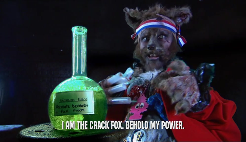 I AM THE CRACK FOX. BEHOLD MY POWER.  