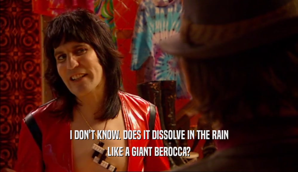 I DON'T KNOW. DOES IT DISSOLVE IN THE RAIN
 LIKE A GIANT BEROCCA?
 