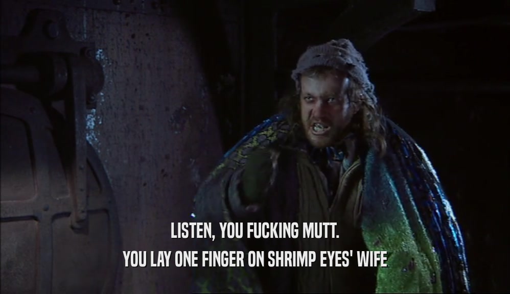LISTEN, YOU FUCKING MUTT. YOU LAY ONE FINGER ON SHRIMP EYES' WIFE 
