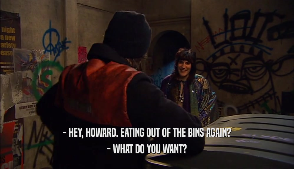 - HEY, HOWARD. EATING OUT OF THE BINS AGAIN? - WHAT DO YOU WANT? 