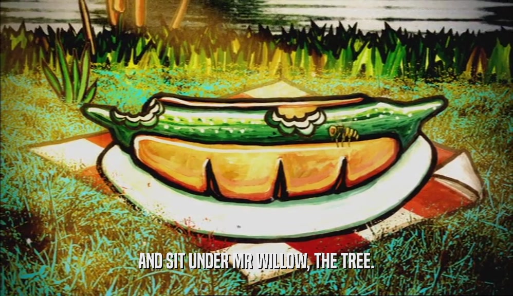 AND SIT UNDER MR WILLOW, THE TREE.
  