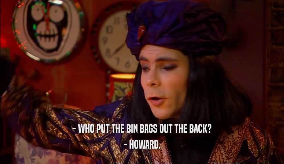 - WHO PUT THE BIN BAGS OUT THE BACK? - HOWARD. 