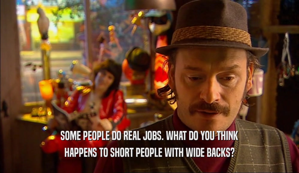 SOME PEOPLE DO REAL JOBS. WHAT DO YOU THINK HAPPENS TO SHORT PEOPLE WITH WIDE BACKS? 
