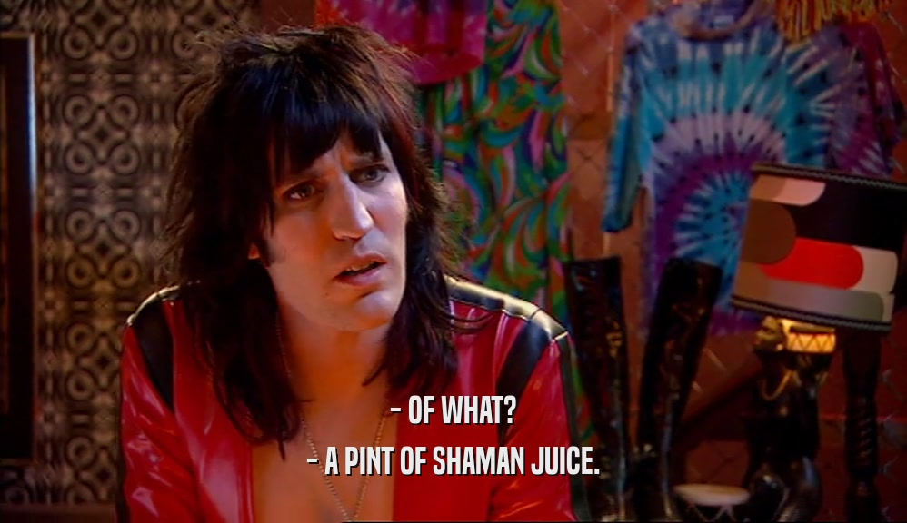 - OF WHAT? - A PINT OF SHAMAN JUICE. 