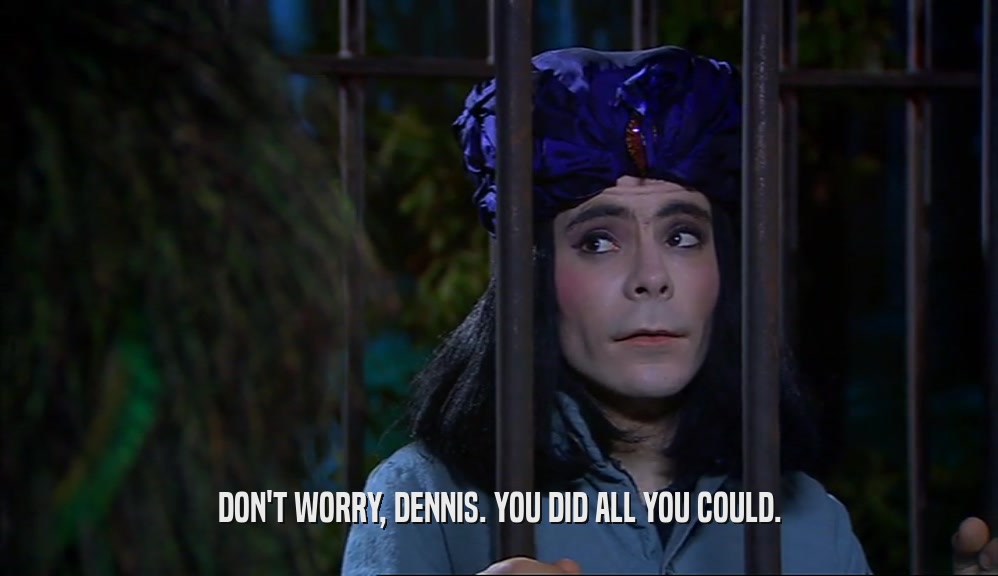 DON'T WORRY, DENNIS. YOU DID ALL YOU COULD.  