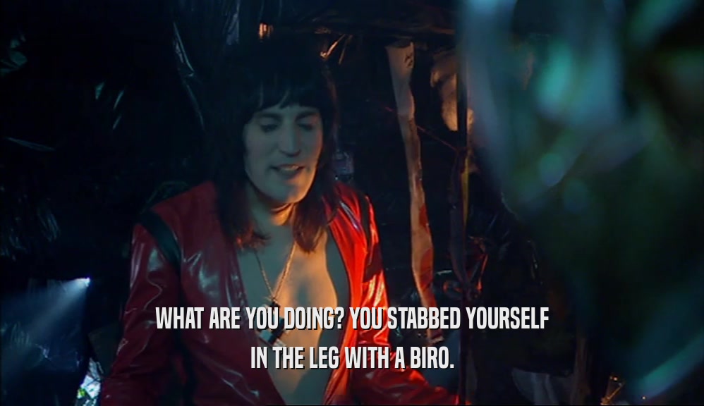 WHAT ARE YOU DOING? YOU STABBED YOURSELF IN THE LEG WITH A BIRO. 