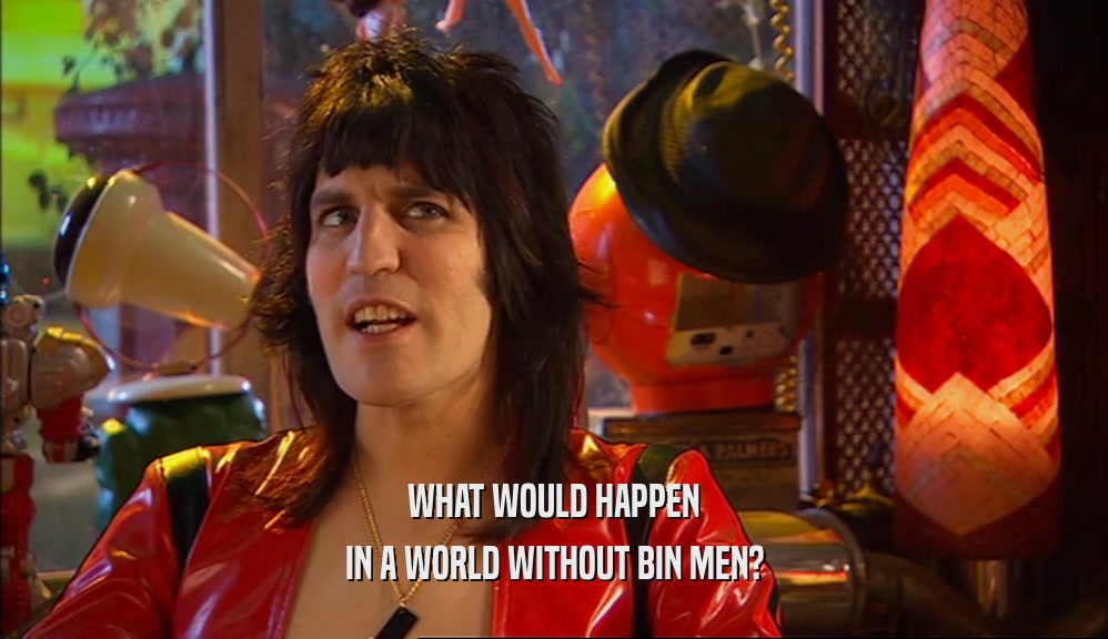 WHAT WOULD HAPPEN
 IN A WORLD WITHOUT BIN MEN?
 