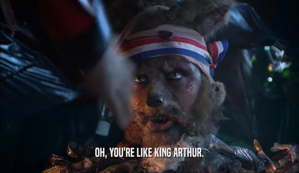 OH, YOU'RE LIKE KING ARTHUR.
  