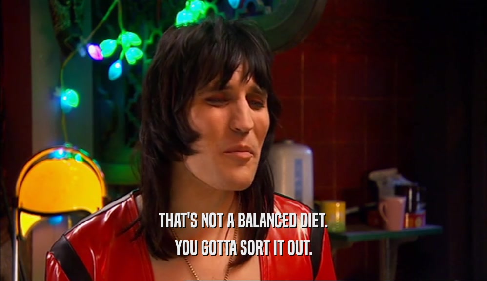 THAT'S NOT A BALANCED DIET.
 YOU GOTTA SORT IT OUT.
 
