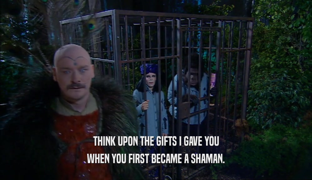 THINK UPON THE GIFTS I GAVE YOU WHEN YOU FIRST BECAME A SHAMAN. 