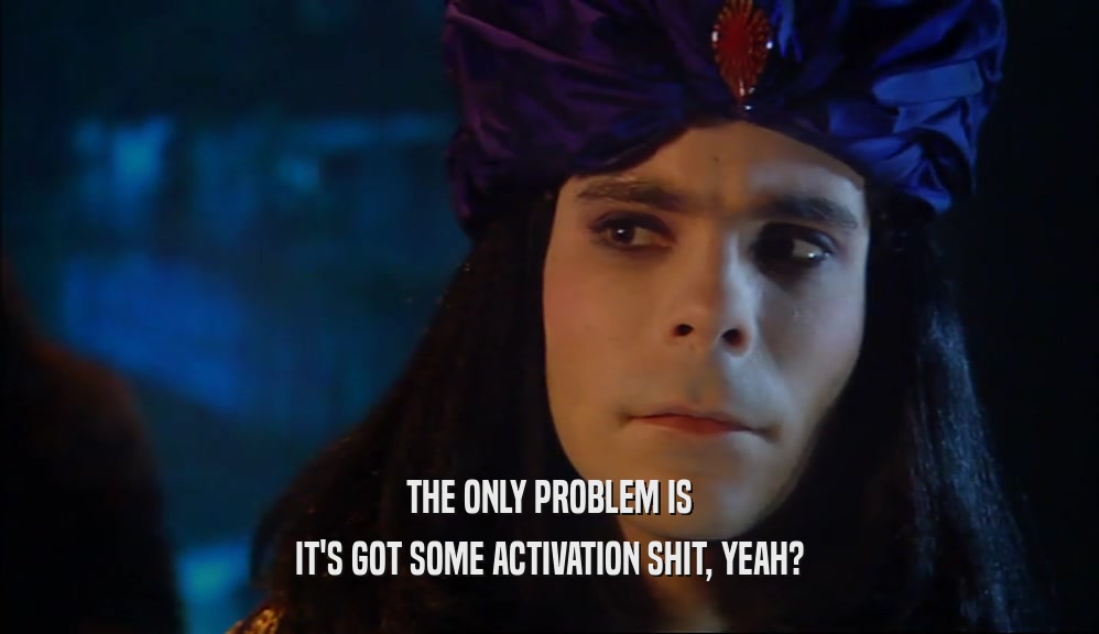 THE ONLY PROBLEM IS IT'S GOT SOME ACTIVATION SHIT, YEAH? 