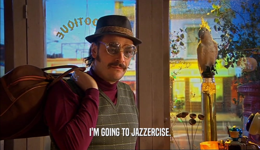I'M GOING TO JAZZERCISE.  