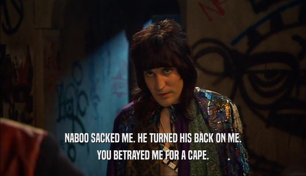 NABOO SACKED ME. HE TURNED HIS BACK ON ME. YOU BETRAYED ME FOR A CAPE. 