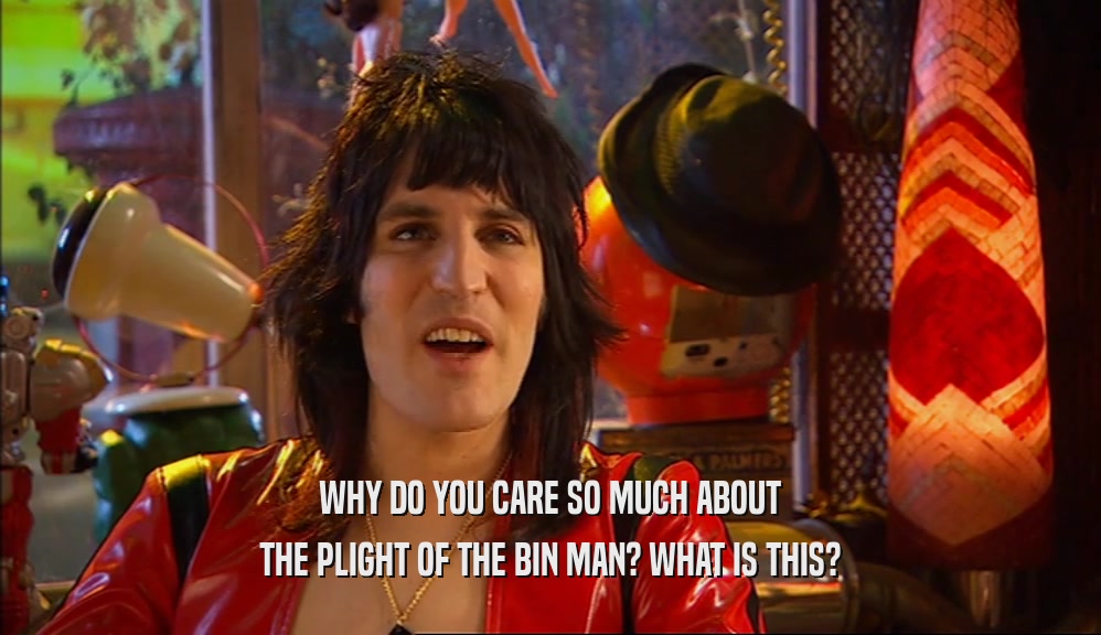 WHY DO YOU CARE SO MUCH ABOUT THE PLIGHT OF THE BIN MAN? WHAT IS THIS? 