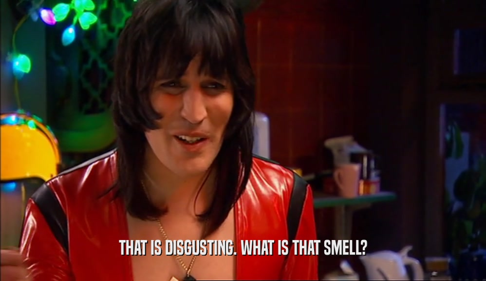 THAT IS DISGUSTING. WHAT IS THAT SMELL?
  