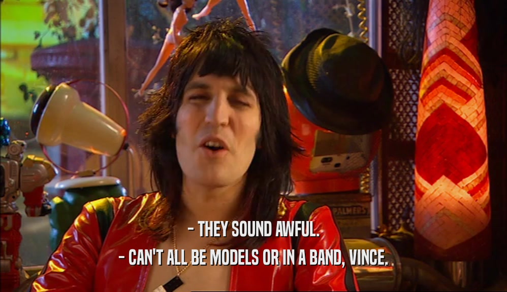 - THEY SOUND AWFUL. - CAN'T ALL BE MODELS OR IN A BAND, VINCE. 