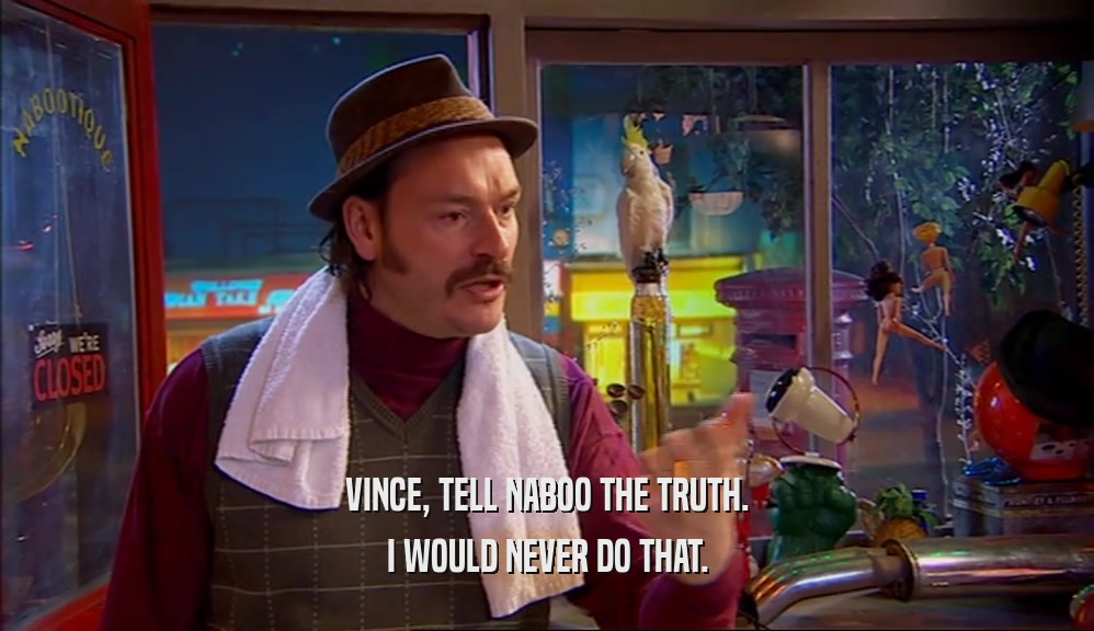 VINCE, TELL NABOO THE TRUTH. I WOULD NEVER DO THAT. 