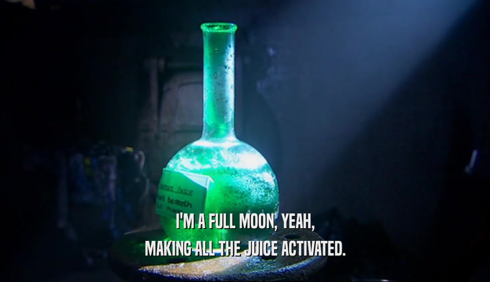 I'M A FULL MOON, YEAH, MAKING ALL THE JUICE ACTIVATED. 