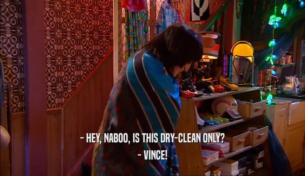 - HEY, NABOO, IS THIS DRY-CLEAN ONLY? - VINCE! 