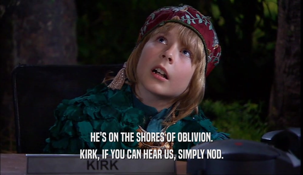 HE'S ON THE SHORES OF OBLIVION. KIRK, IF YOU CAN HEAR US, SIMPLY NOD. 