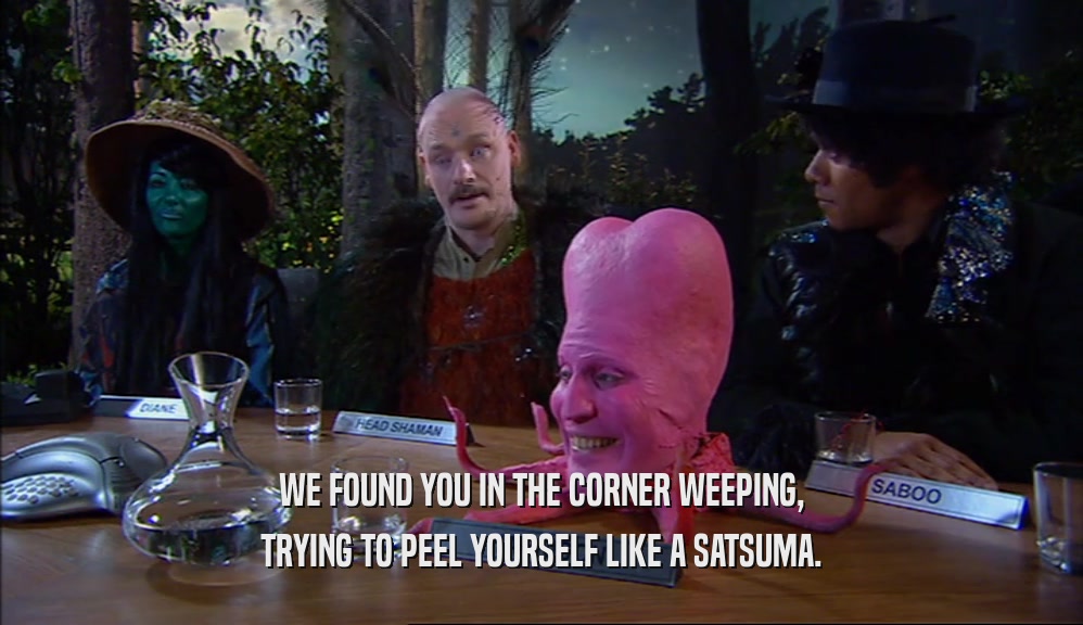 WE FOUND YOU IN THE CORNER WEEPING, TRYING TO PEEL YOURSELF LIKE A SATSUMA. 