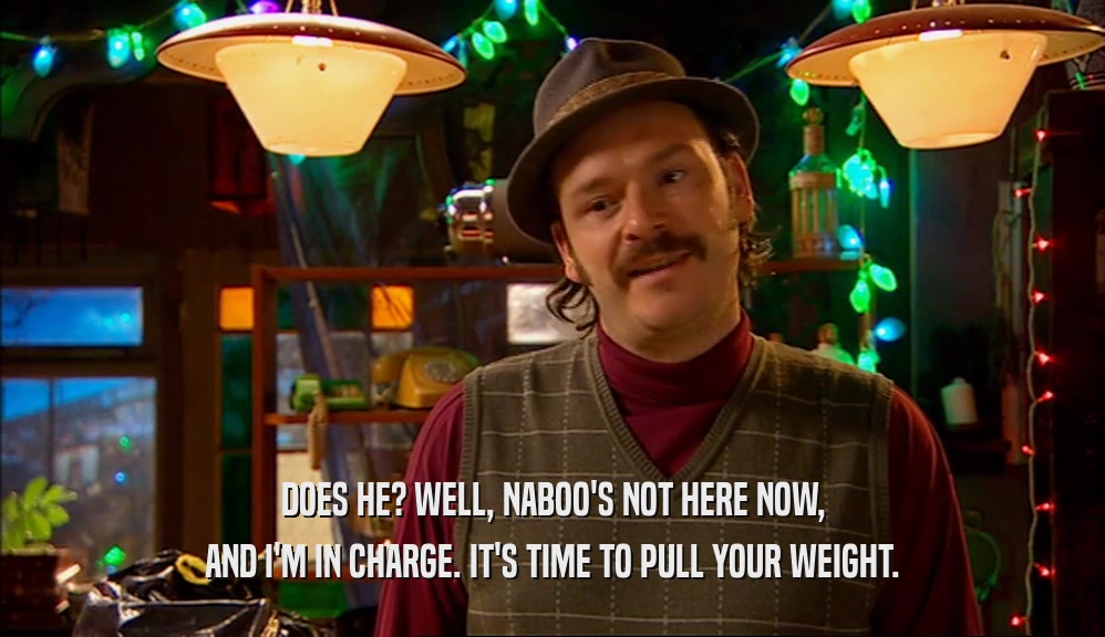 DOES HE? WELL, NABOO'S NOT HERE NOW, AND I'M IN CHARGE. IT'S TIME TO PULL YOUR WEIGHT. 