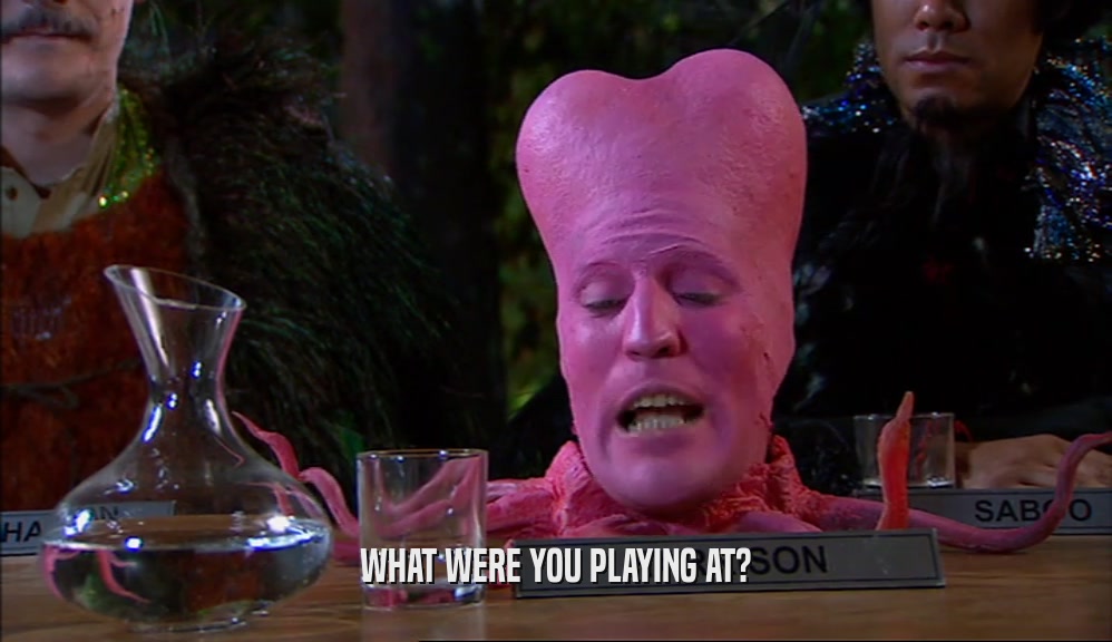 WHAT WERE YOU PLAYING AT?  