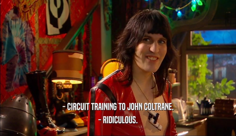 - CIRCUIT TRAINING TO JOHN COLTRANE.
 - RIDICULOUS.
 