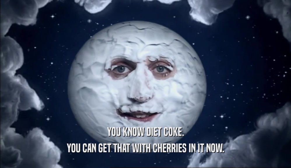 YOU KNOW DIET COKE.
 YOU CAN GET THAT WITH CHERRIES IN IT NOW.
 