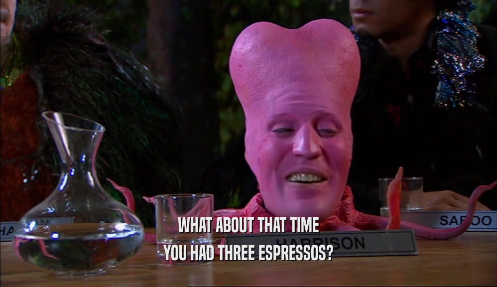 WHAT ABOUT THAT TIME
 YOU HAD THREE ESPRESSOS?
 
