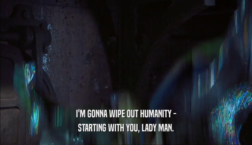I'M GONNA WIPE OUT HUMANITY - STARTING WITH YOU, LADY MAN. 