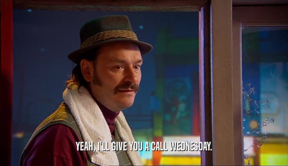 YEAH, I'LL GIVE YOU A CALL WEDNESDAY.  