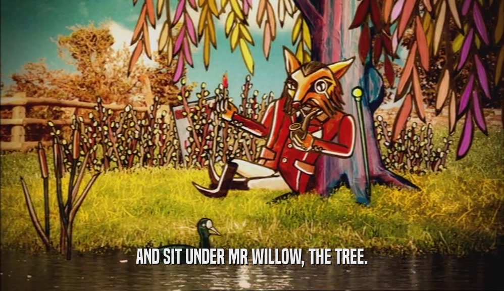 AND SIT UNDER MR WILLOW, THE TREE.
  