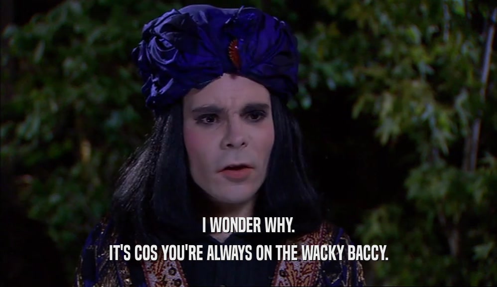 I WONDER WHY. IT'S COS YOU'RE ALWAYS ON THE WACKY BACCY. 