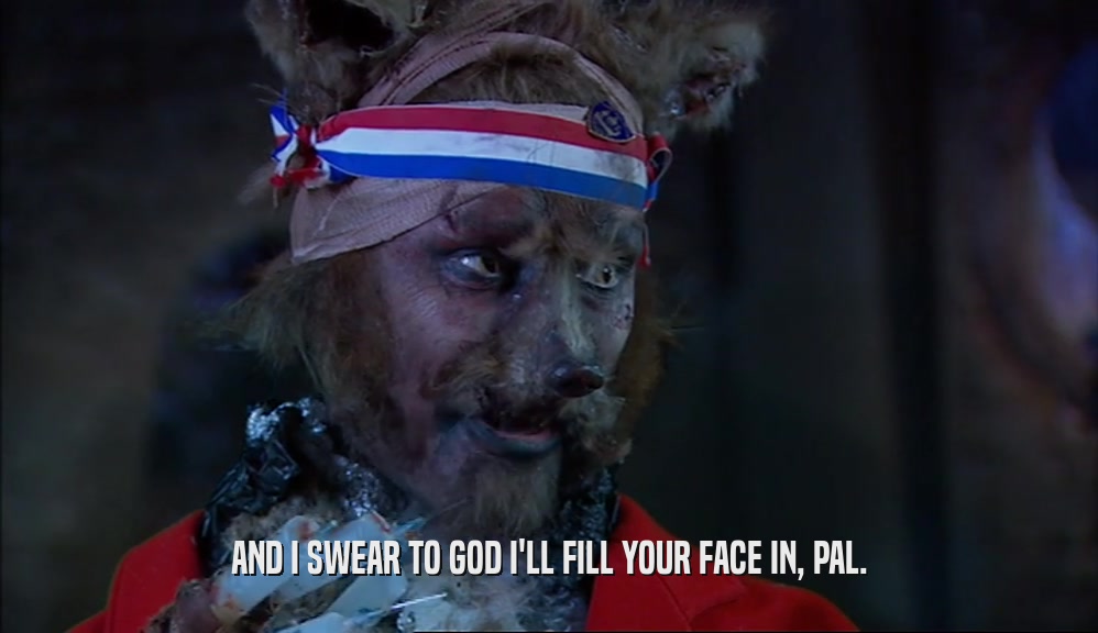 AND I SWEAR TO GOD I'LL FILL YOUR FACE IN, PAL.  