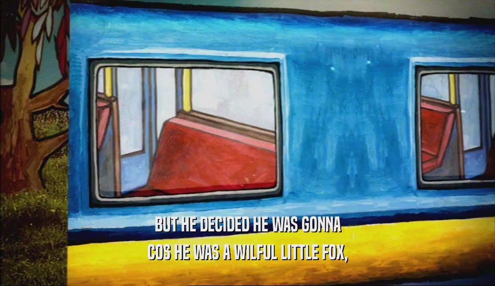 BUT HE DECIDED HE WAS GONNA COS HE WAS A WILFUL LITTLE FOX, 