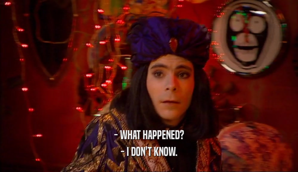 - WHAT HAPPENED? - I DON'T KNOW. 
