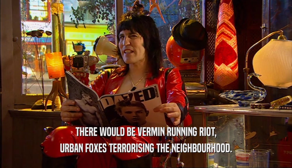 THERE WOULD BE VERMIN RUNNING RIOT,
 URBAN FOXES TERRORISING THE NEIGHBOURHOOD.
 
