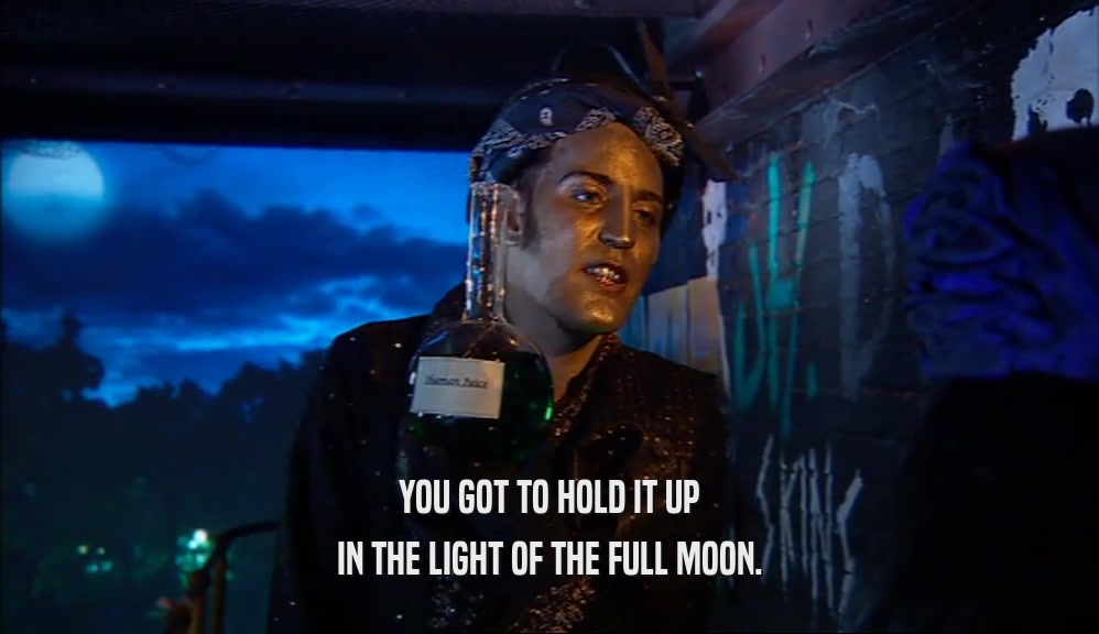 YOU GOT TO HOLD IT UP IN THE LIGHT OF THE FULL MOON. 