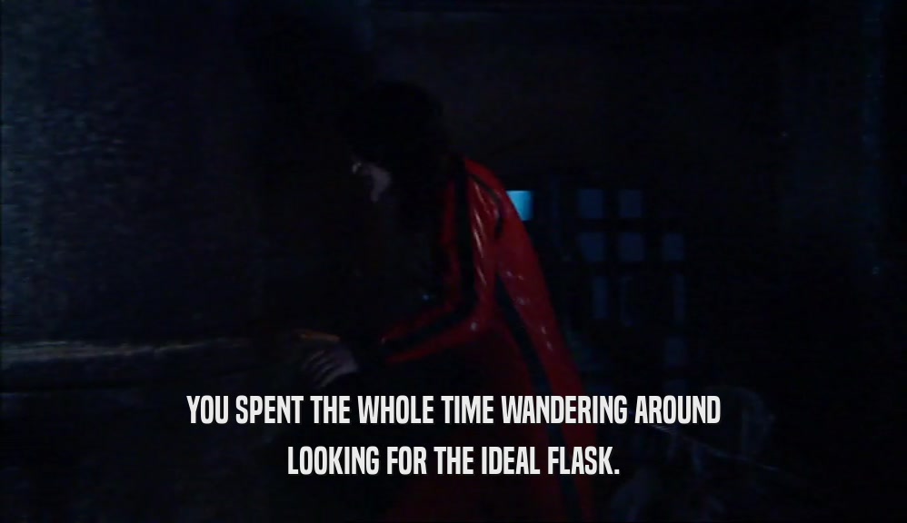 YOU SPENT THE WHOLE TIME WANDERING AROUND LOOKING FOR THE IDEAL FLASK. 
