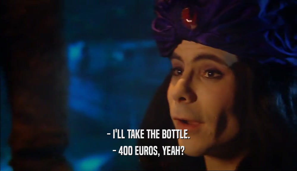 - I'LL TAKE THE BOTTLE. - 400 EUROS, YEAH? 