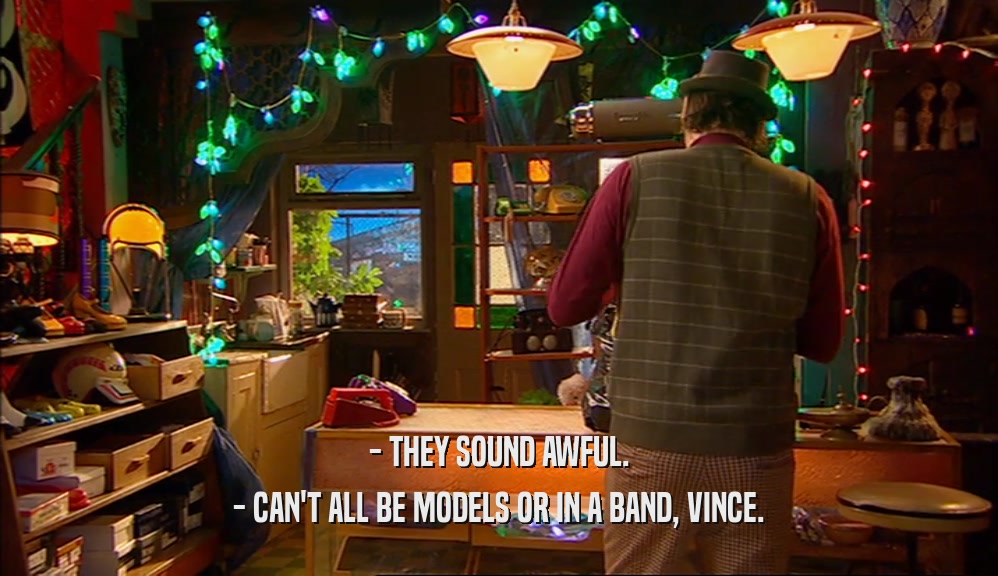 - THEY SOUND AWFUL. - CAN'T ALL BE MODELS OR IN A BAND, VINCE. 