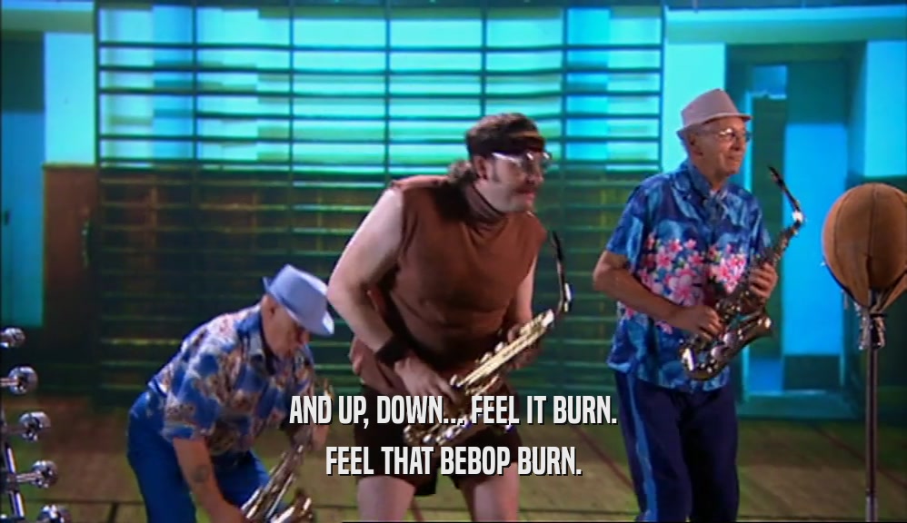 AND UP, DOWN... FEEL IT BURN. FEEL THAT BEBOP BURN. 