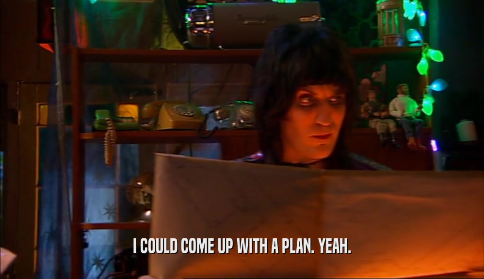 I COULD COME UP WITH A PLAN. YEAH.  