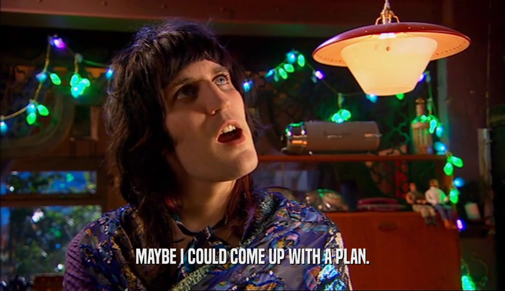 MAYBE I COULD COME UP WITH A PLAN.  